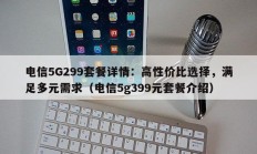 电信5G299套餐详情：高性价比选择，满足多元需求（电信5g399元套餐介绍）