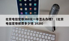 北京电信宽带360元一年怎么办理？（北京电信宽带续费多少钱 2020）