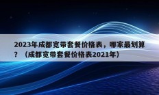 2023年成都宽带套餐价格表，哪家最划算？（成都宽带套餐价格表2021年）