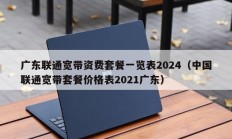 广东联通宽带资费套餐一览表2024（中国联通宽带套餐价格表2021广东）