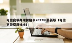 电信宽带办理价格表2023年最新版（电信宽带费用标准）