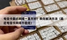 电信卡最近网络一直不好？教你解决方法（最近电信卡网络不稳定）