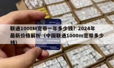 联通1000M宽带一年多少钱？2024年最新价格解析（中国联通1000m宽带多少钱）