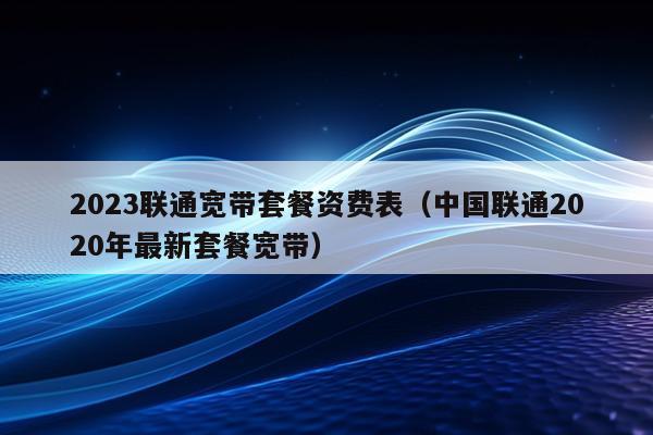 2023联通宽带套餐资费表（中国联通2020年最新套餐宽带）